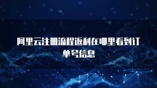 阿里云注册流程返利在哪里看到订单号信息