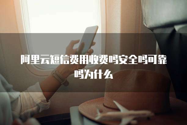 阿里云短信费用收费吗安全吗可靠吗为什么