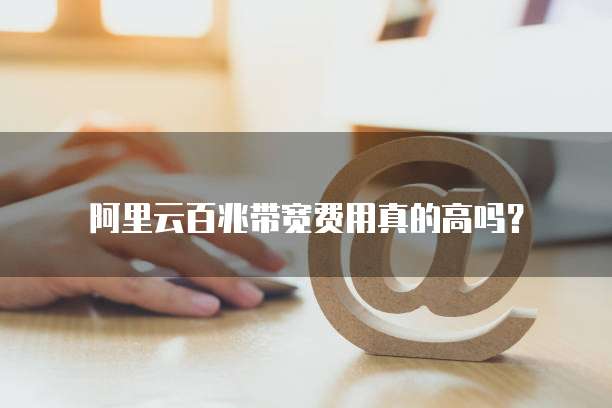 阿里云百兆带宽费用真的高吗?