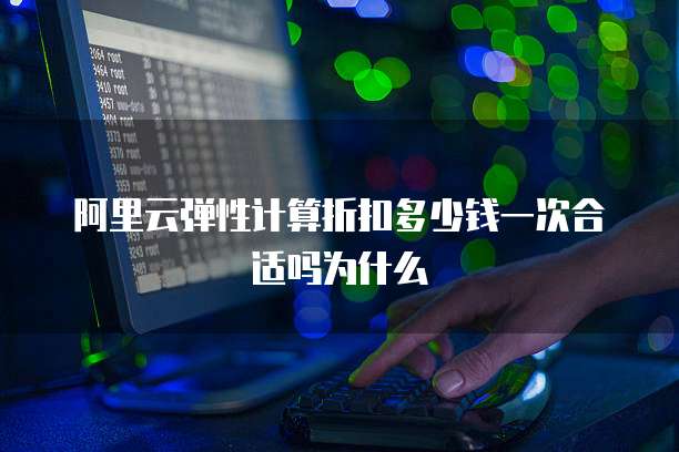 阿里云弹性计算折扣多少钱一次合适吗为什么