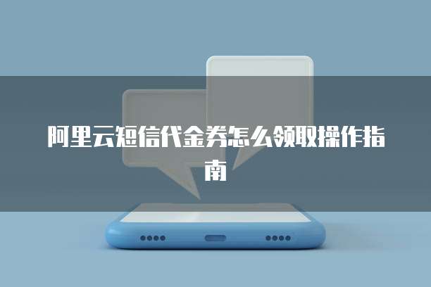 阿里云短信代金券怎么领取操作指南