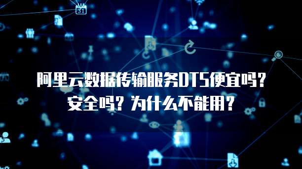 阿里云数据传输服务DTS便宜吗?安全吗?为什么不能用?