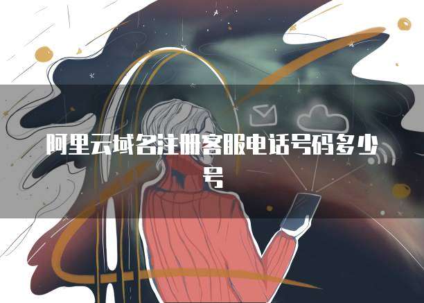 阿里云域名注册客服电话号码多少号