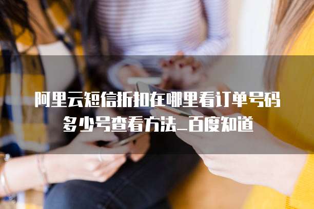 阿里云短信折扣在哪里看订单号码多少号查看方法_百度知道
