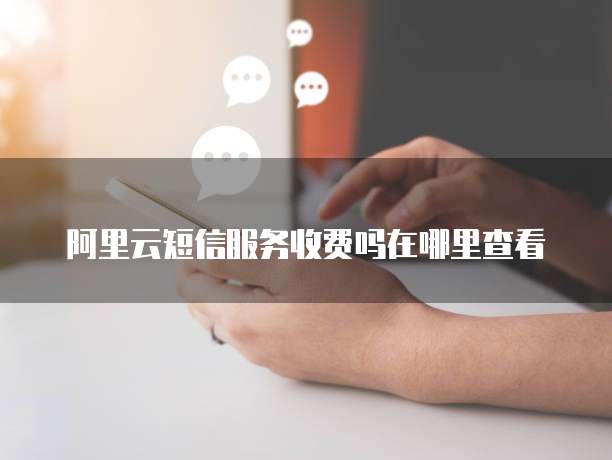 阿里云短信服务收费吗在哪里查看