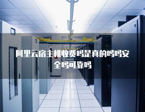 阿里云宿主机收费吗是真的吗吗安全吗可靠吗