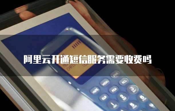 阿里云开通短信服务需要收费吗