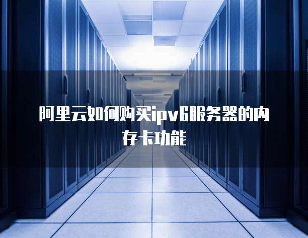 阿里云如何购买ipv6服务器的内存卡功能