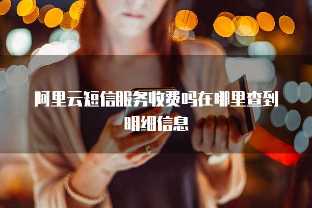 阿里云短信服务收费吗在哪里查到明细信息