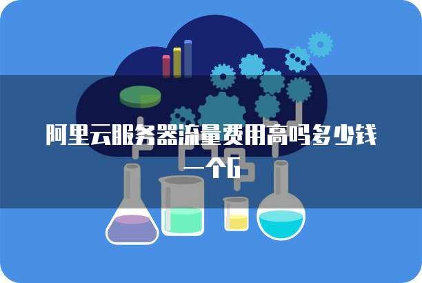 阿里云服务器流量费用高吗多少钱一个G