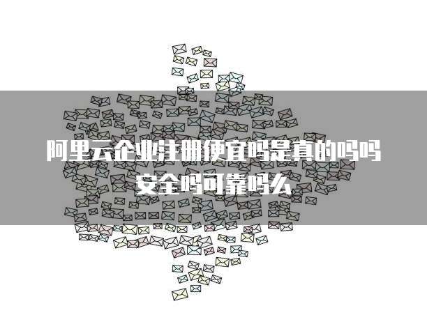 阿里云企业注册便宜吗是真的吗吗安全吗可靠吗么