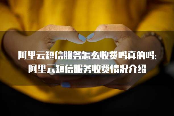 阿里云短信服务怎么收费吗真的吗:阿里云短信服务收费情况介绍