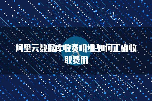 阿里云数据库收费明细:如何正确收取费用