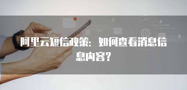 阿里云短信政策:如何查看消息信息内容?