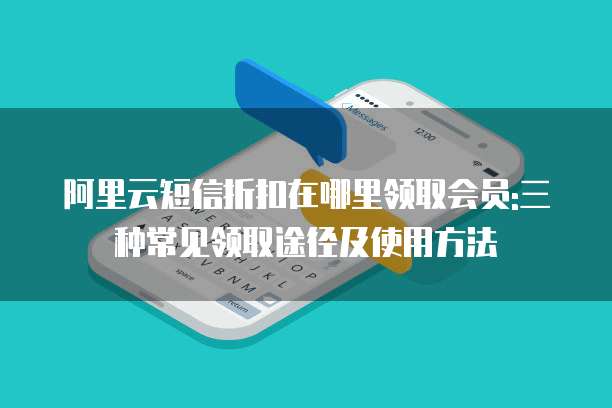 阿里云短信折扣在哪里领取会员:三种常见领取途径及使用方法