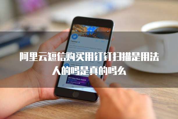 阿里云短信购买用钉钉扫描是用法人的吗是真的吗么