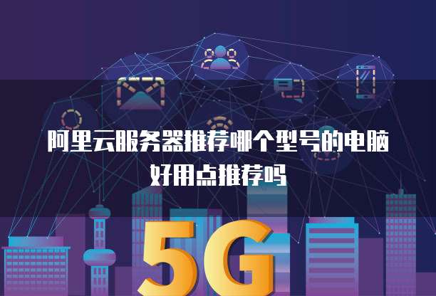 阿里云服务器推荐哪个型号的电脑好用点推荐吗