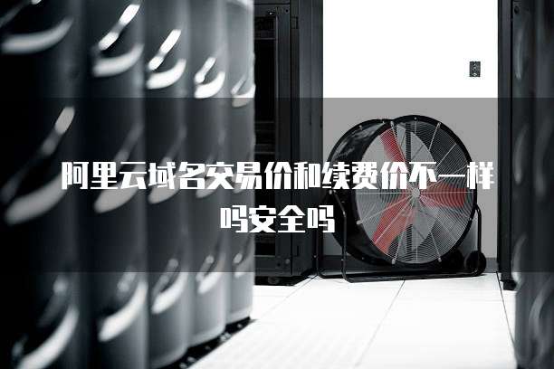 阿里云域名交易价和续费价不一样吗安全吗