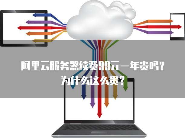 阿里云服务器续费99元一年贵吗?为什么这么贵?