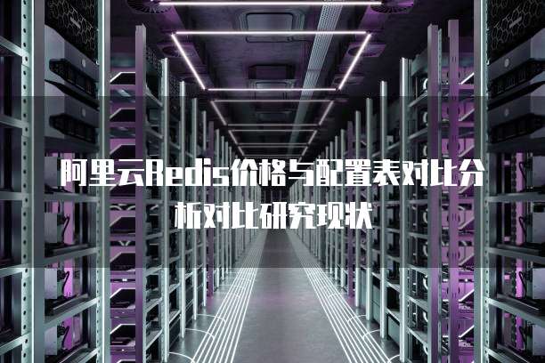 阿里云Redis价格与配置表对比分析对比研究现状