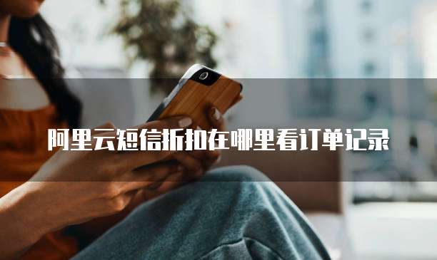 阿里云短信折扣在哪里看订单记录