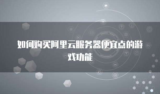 如何购买阿里云服务器便宜点的游戏功能