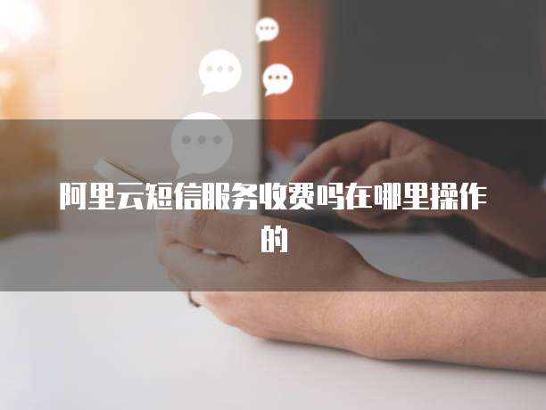 阿里云短信服务收费吗在哪里操作的