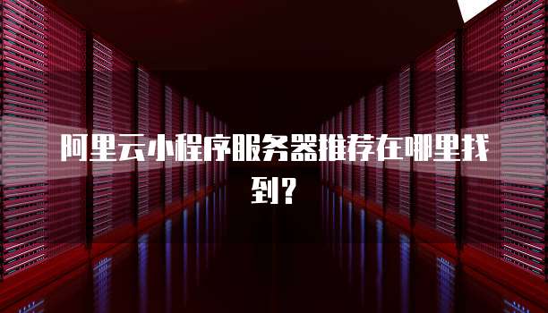 阿里云小程序服务器推荐在哪里找到?