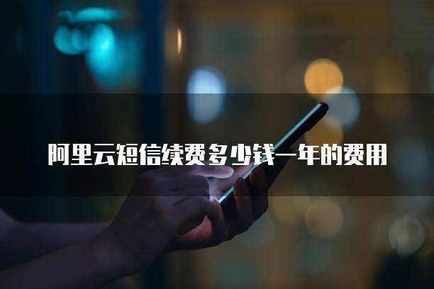 阿里云短信续费多少钱一年的费用
