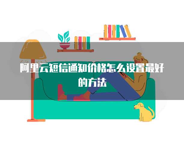 阿里云短信通知价格怎么设置最好的方法
