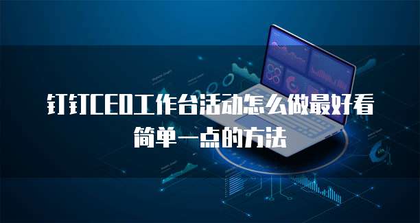 钉钉CEO工作台活动怎么做最好看简单一点的方法