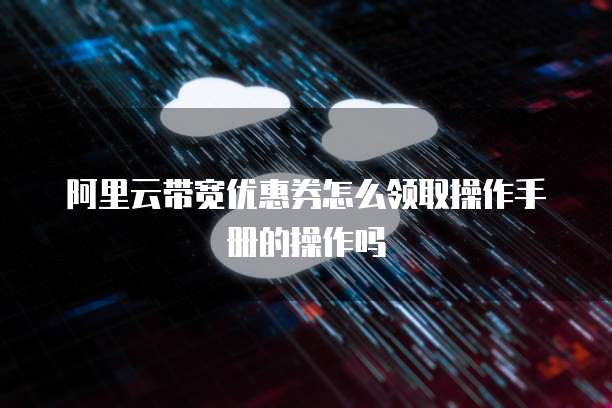 阿里云带宽优惠券怎么领取操作手册的操作吗