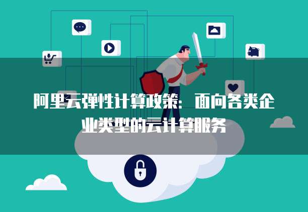 阿里云弹性计算政策:面向各类企业类型的云计算服务