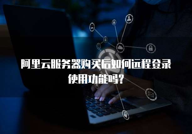 阿里云服务器购买后如何远程登录使用功能吗?