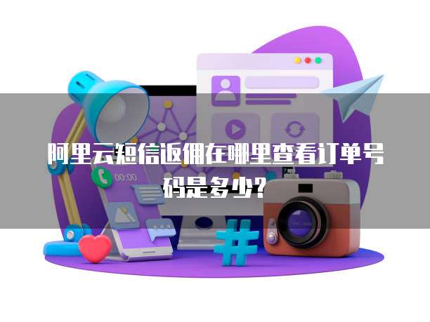 阿里云短信返佣在哪里查看订单号码是多少?