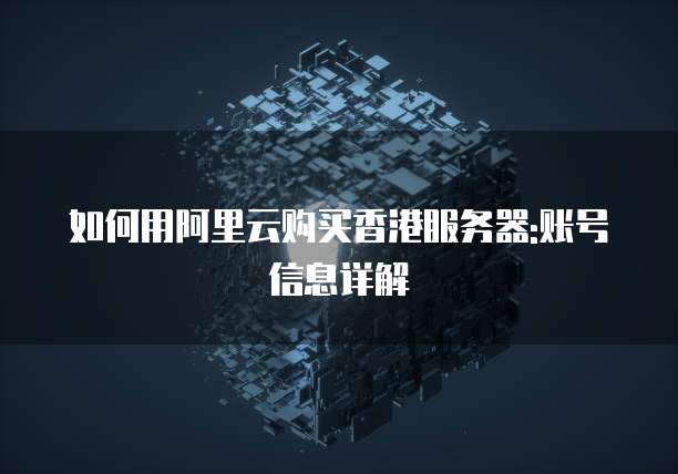 如何用阿里云购买香港服务器:账号信息详解