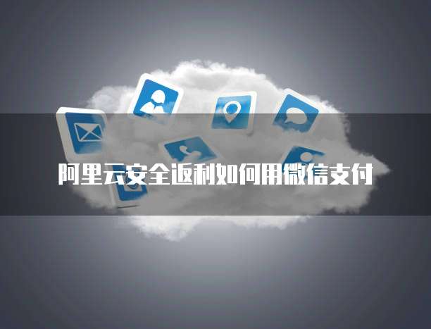 阿里云安全返利如何用微信支付