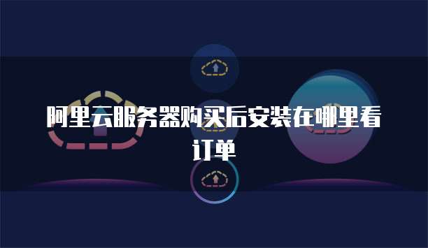 阿里云服务器购买后安装在哪里看订单