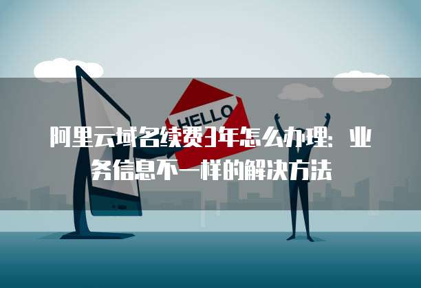 阿里云域名续费3年怎么办理:业务信息不一样的解决方法