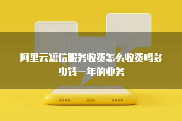 阿里云短信服务收费怎么收费吗多少钱一年的业务