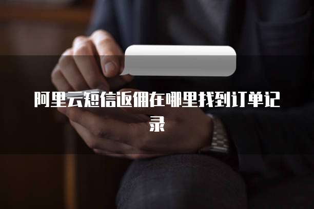 阿里云短信返佣在哪里找到订单记录