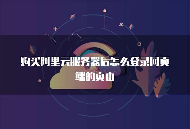 购买阿里云服务器后怎么登录网页端的页面