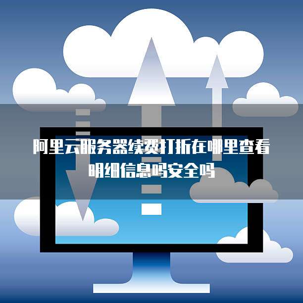 阿里云服务器续费打折在哪里查看明细信息吗安全吗