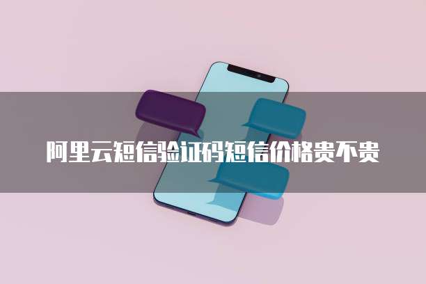 阿里云短信验证码短信价格贵不贵