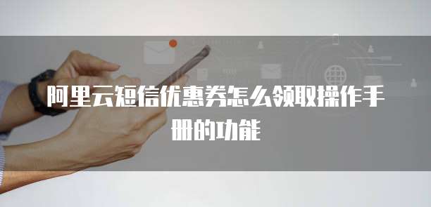 阿里云短信优惠券怎么领取操作手册的功能