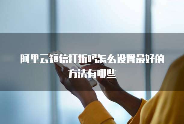 阿里云短信打折吗怎么设置最好的方法有哪些