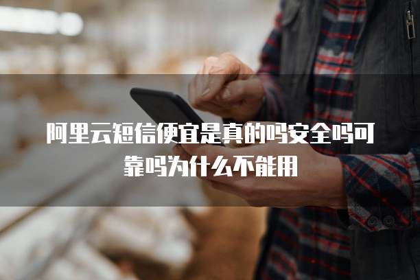 阿里云短信便宜是真的吗安全吗可靠吗为什么不能用