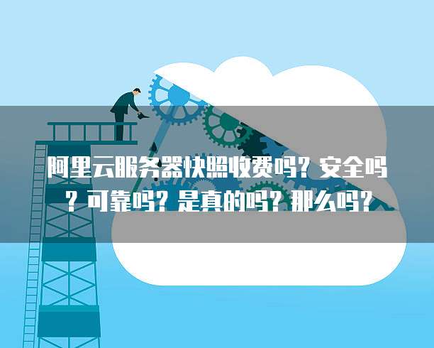 阿里云服务器快照收费吗?安全吗?可靠吗?是真的吗?那么吗?
