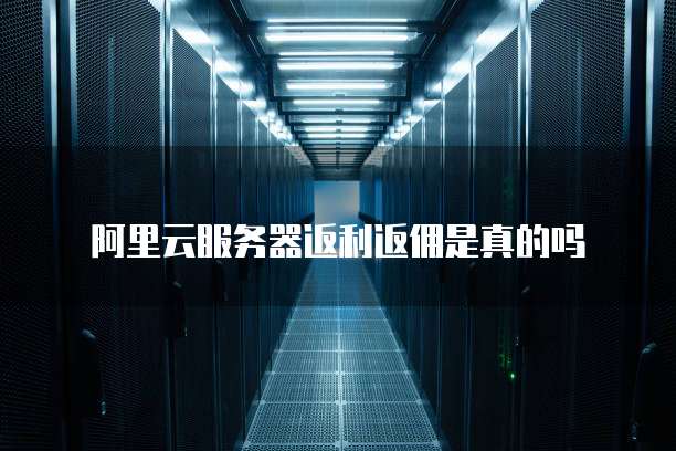 阿里云服务器返利返佣是真的吗