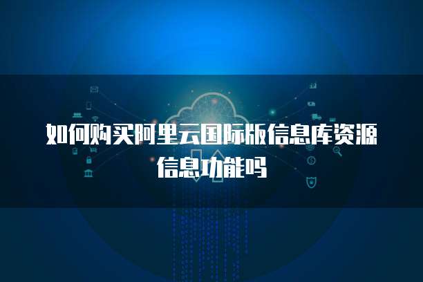 如何购买阿里云国际版信息库资源信息功能吗